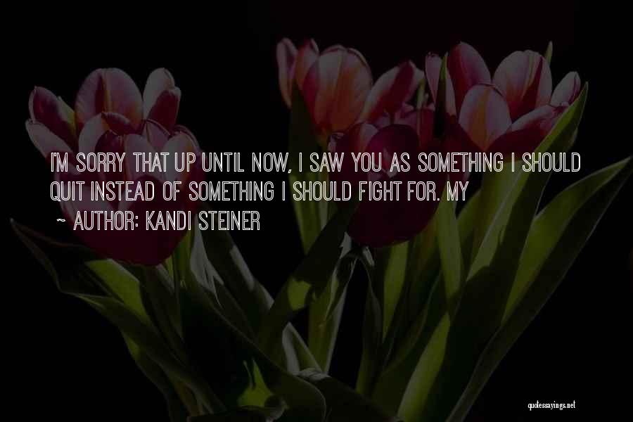 Kandi Steiner Quotes: I'm Sorry That Up Until Now, I Saw You As Something I Should Quit Instead Of Something I Should Fight