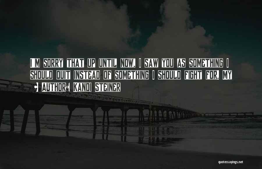 Kandi Steiner Quotes: I'm Sorry That Up Until Now, I Saw You As Something I Should Quit Instead Of Something I Should Fight