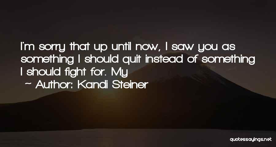 Kandi Steiner Quotes: I'm Sorry That Up Until Now, I Saw You As Something I Should Quit Instead Of Something I Should Fight