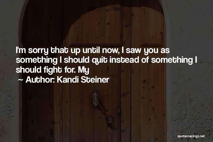 Kandi Steiner Quotes: I'm Sorry That Up Until Now, I Saw You As Something I Should Quit Instead Of Something I Should Fight