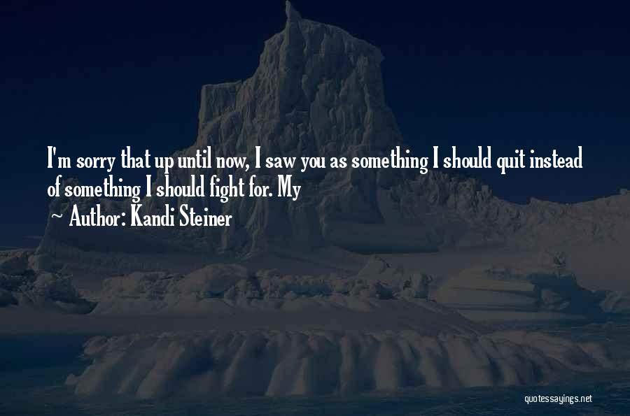 Kandi Steiner Quotes: I'm Sorry That Up Until Now, I Saw You As Something I Should Quit Instead Of Something I Should Fight