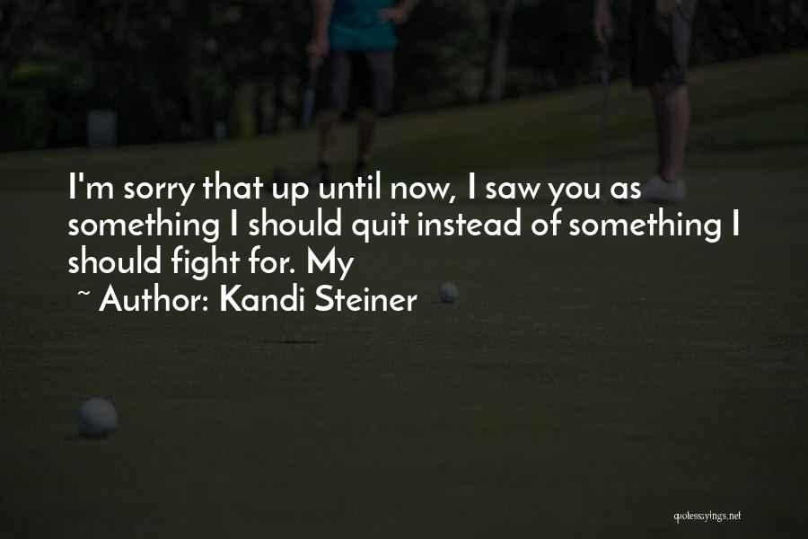 Kandi Steiner Quotes: I'm Sorry That Up Until Now, I Saw You As Something I Should Quit Instead Of Something I Should Fight