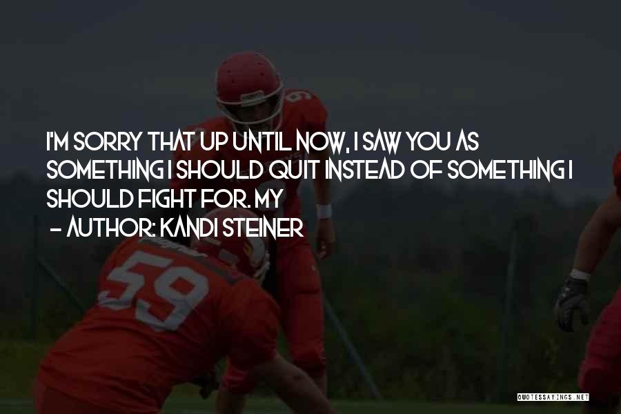 Kandi Steiner Quotes: I'm Sorry That Up Until Now, I Saw You As Something I Should Quit Instead Of Something I Should Fight