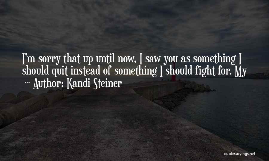 Kandi Steiner Quotes: I'm Sorry That Up Until Now, I Saw You As Something I Should Quit Instead Of Something I Should Fight