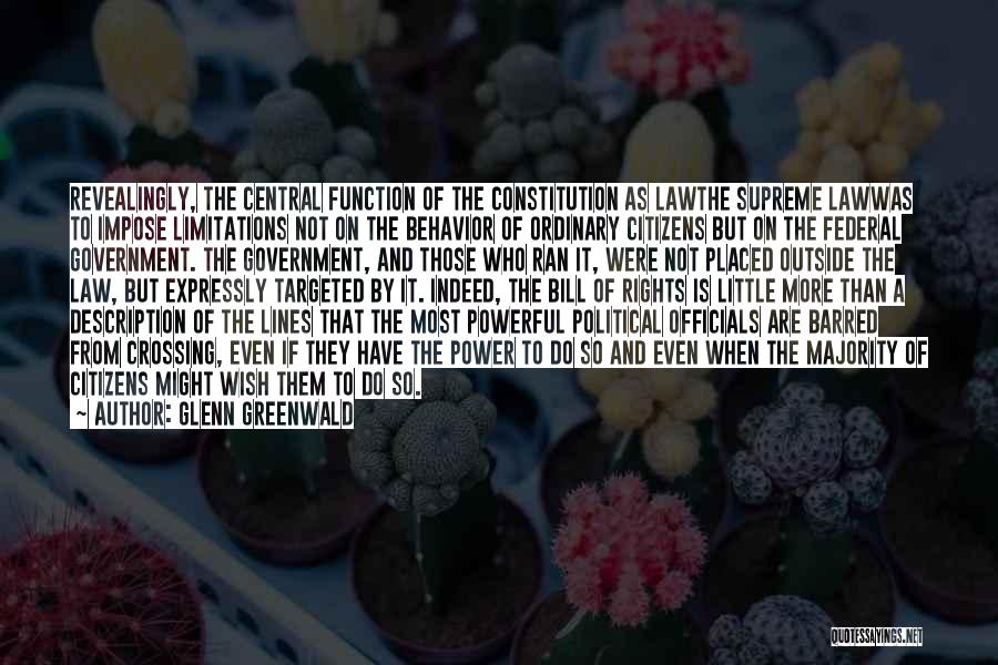 Glenn Greenwald Quotes: Revealingly, The Central Function Of The Constitution As Lawthe Supreme Lawwas To Impose Limitations Not On The Behavior Of Ordinary