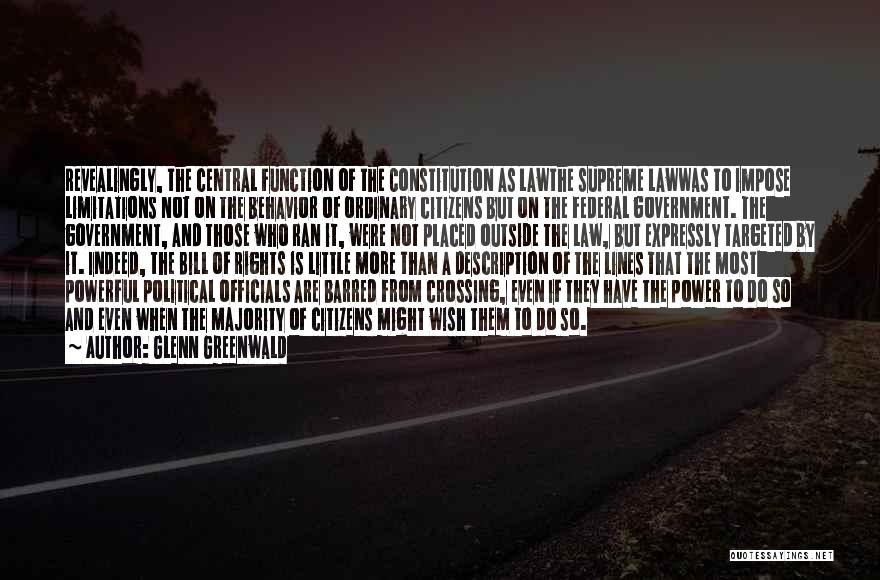 Glenn Greenwald Quotes: Revealingly, The Central Function Of The Constitution As Lawthe Supreme Lawwas To Impose Limitations Not On The Behavior Of Ordinary