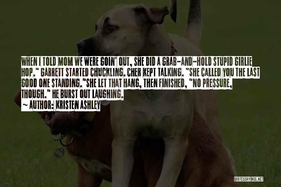 Kristen Ashley Quotes: When I Told Mom We Were Goin' Out, She Did A Grab-and-hold Stupid Girlie Hop. Garrett Started Chuckling. Cher Kept