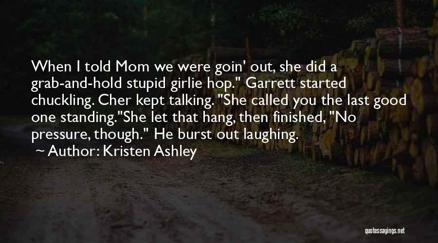 Kristen Ashley Quotes: When I Told Mom We Were Goin' Out, She Did A Grab-and-hold Stupid Girlie Hop. Garrett Started Chuckling. Cher Kept