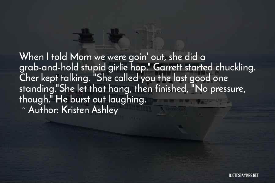 Kristen Ashley Quotes: When I Told Mom We Were Goin' Out, She Did A Grab-and-hold Stupid Girlie Hop. Garrett Started Chuckling. Cher Kept