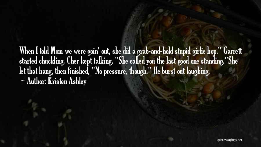 Kristen Ashley Quotes: When I Told Mom We Were Goin' Out, She Did A Grab-and-hold Stupid Girlie Hop. Garrett Started Chuckling. Cher Kept
