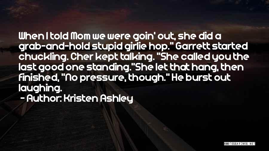 Kristen Ashley Quotes: When I Told Mom We Were Goin' Out, She Did A Grab-and-hold Stupid Girlie Hop. Garrett Started Chuckling. Cher Kept