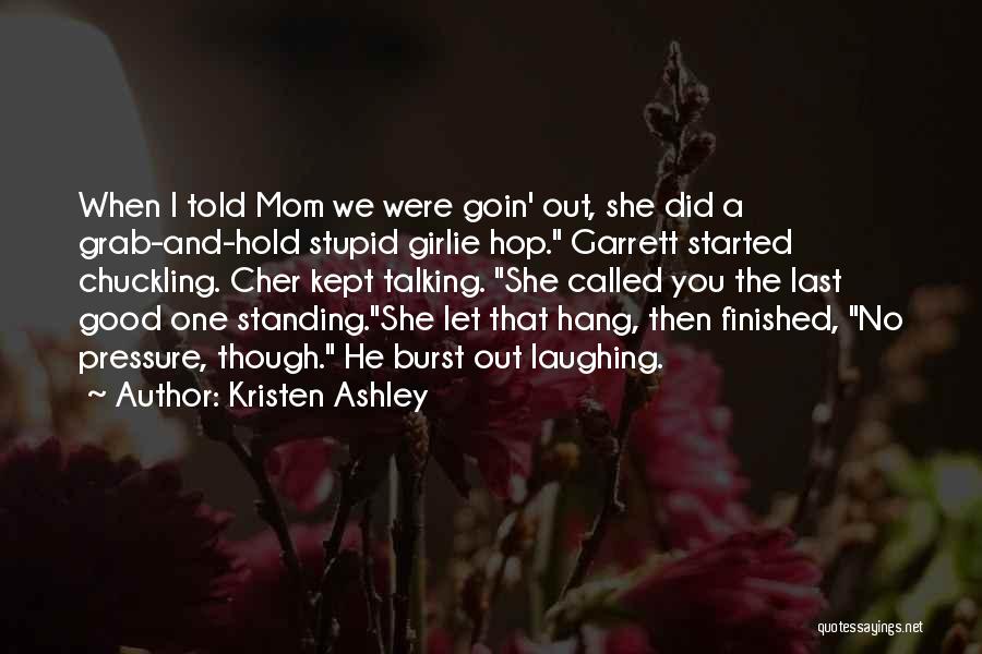 Kristen Ashley Quotes: When I Told Mom We Were Goin' Out, She Did A Grab-and-hold Stupid Girlie Hop. Garrett Started Chuckling. Cher Kept