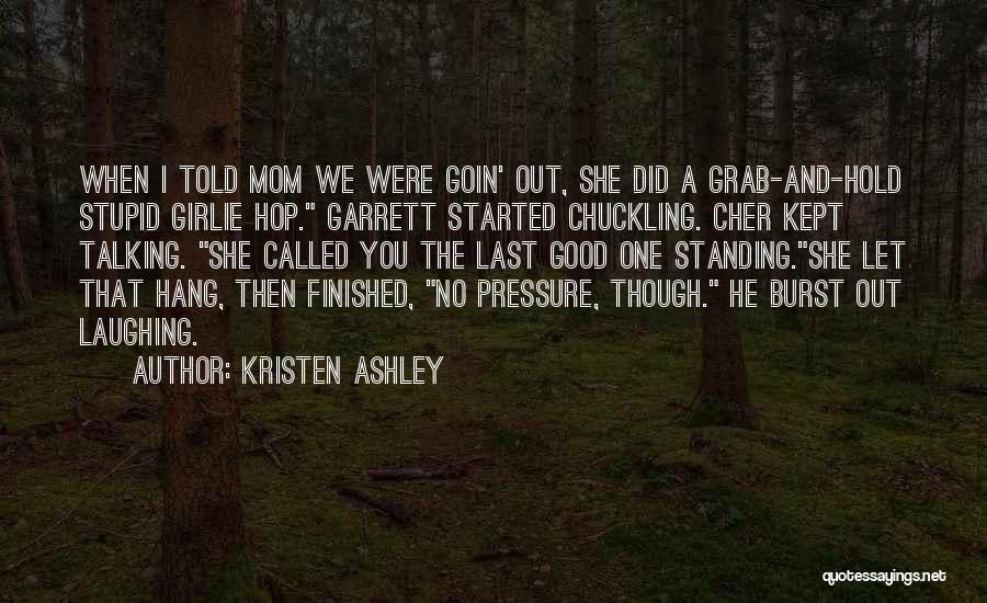 Kristen Ashley Quotes: When I Told Mom We Were Goin' Out, She Did A Grab-and-hold Stupid Girlie Hop. Garrett Started Chuckling. Cher Kept