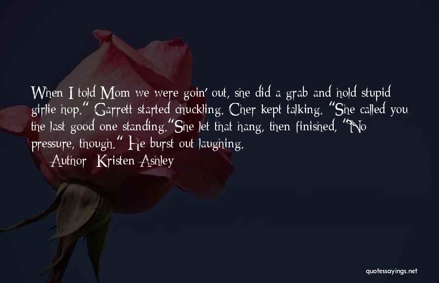 Kristen Ashley Quotes: When I Told Mom We Were Goin' Out, She Did A Grab-and-hold Stupid Girlie Hop. Garrett Started Chuckling. Cher Kept