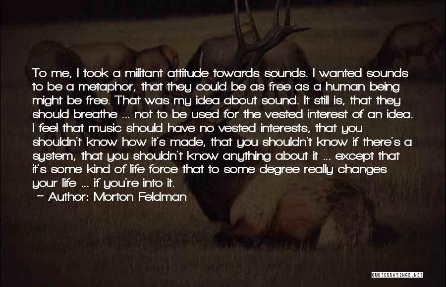 Morton Feldman Quotes: To Me, I Took A Militant Attitude Towards Sounds. I Wanted Sounds To Be A Metaphor, That They Could Be