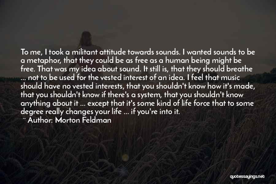 Morton Feldman Quotes: To Me, I Took A Militant Attitude Towards Sounds. I Wanted Sounds To Be A Metaphor, That They Could Be