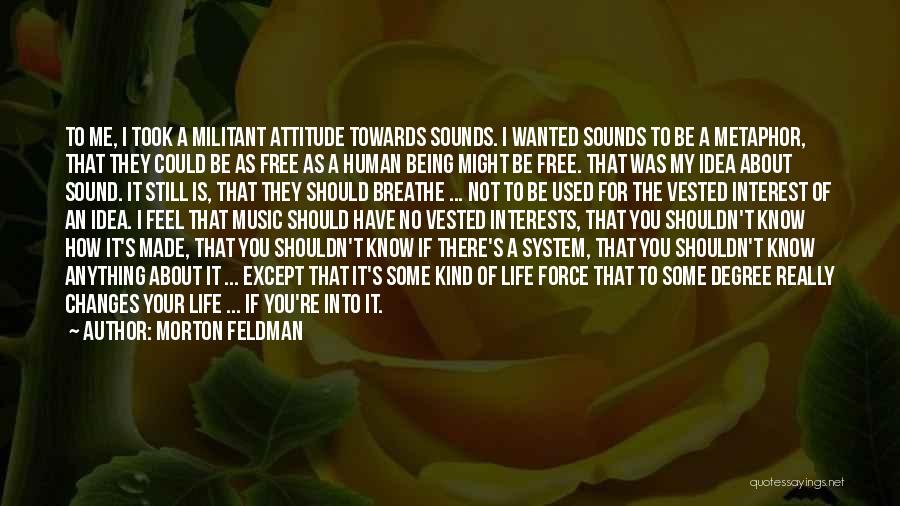 Morton Feldman Quotes: To Me, I Took A Militant Attitude Towards Sounds. I Wanted Sounds To Be A Metaphor, That They Could Be