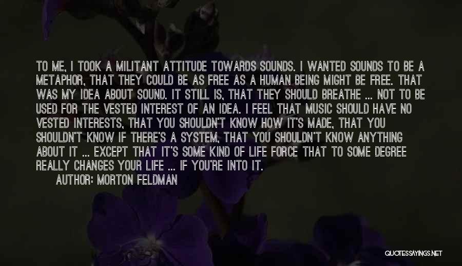 Morton Feldman Quotes: To Me, I Took A Militant Attitude Towards Sounds. I Wanted Sounds To Be A Metaphor, That They Could Be