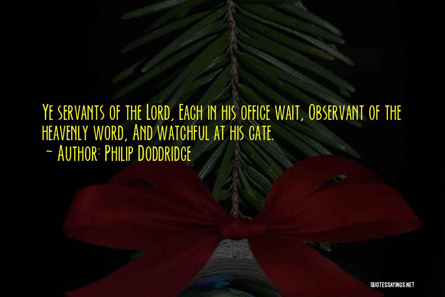 Philip Doddridge Quotes: Ye Servants Of The Lord, Each In His Office Wait, Observant Of The Heavenly Word, And Watchful At His Gate.