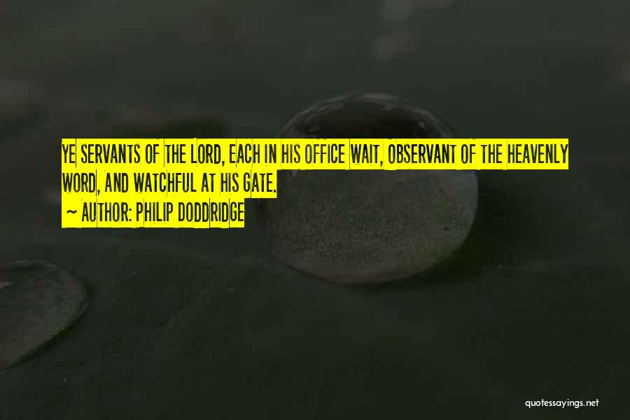 Philip Doddridge Quotes: Ye Servants Of The Lord, Each In His Office Wait, Observant Of The Heavenly Word, And Watchful At His Gate.