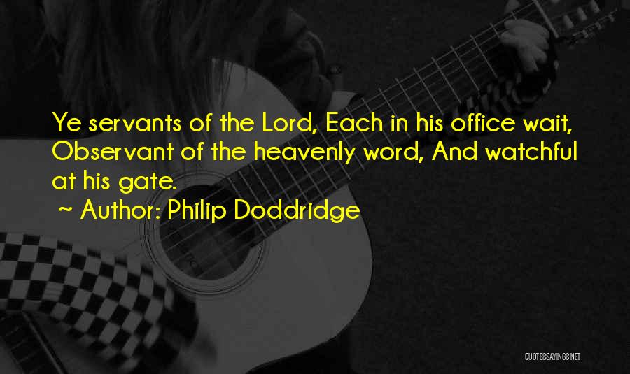 Philip Doddridge Quotes: Ye Servants Of The Lord, Each In His Office Wait, Observant Of The Heavenly Word, And Watchful At His Gate.