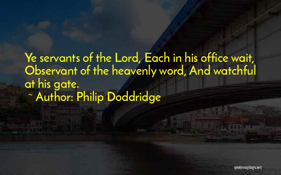Philip Doddridge Quotes: Ye Servants Of The Lord, Each In His Office Wait, Observant Of The Heavenly Word, And Watchful At His Gate.