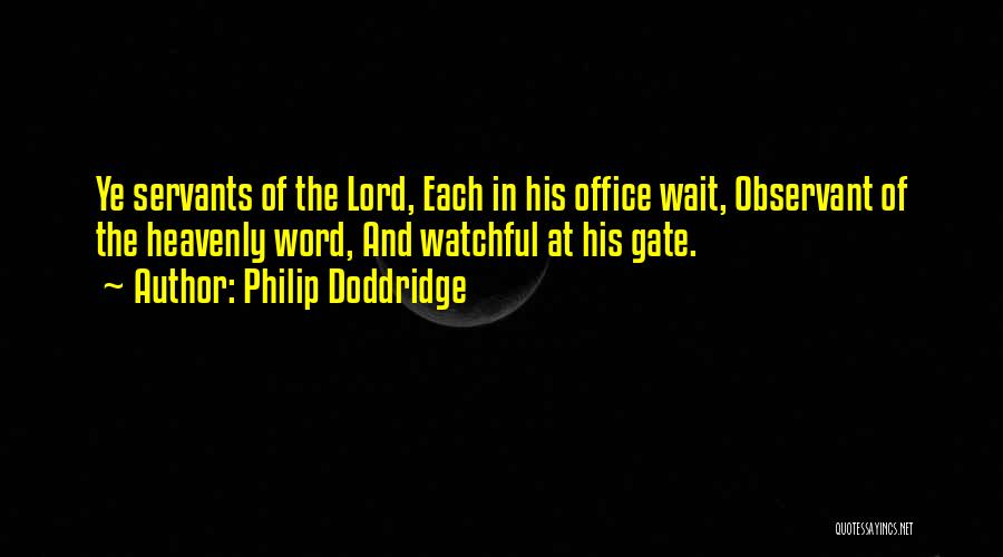 Philip Doddridge Quotes: Ye Servants Of The Lord, Each In His Office Wait, Observant Of The Heavenly Word, And Watchful At His Gate.