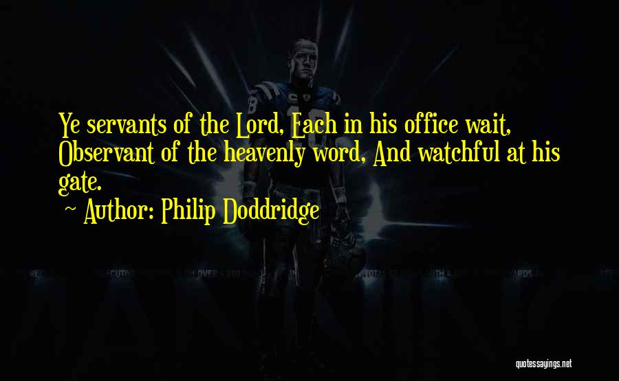 Philip Doddridge Quotes: Ye Servants Of The Lord, Each In His Office Wait, Observant Of The Heavenly Word, And Watchful At His Gate.