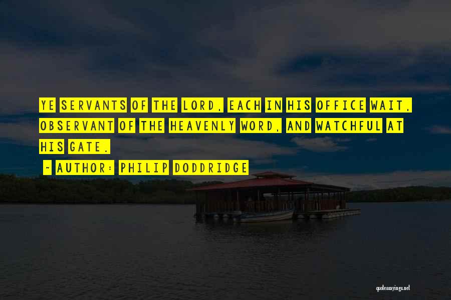 Philip Doddridge Quotes: Ye Servants Of The Lord, Each In His Office Wait, Observant Of The Heavenly Word, And Watchful At His Gate.