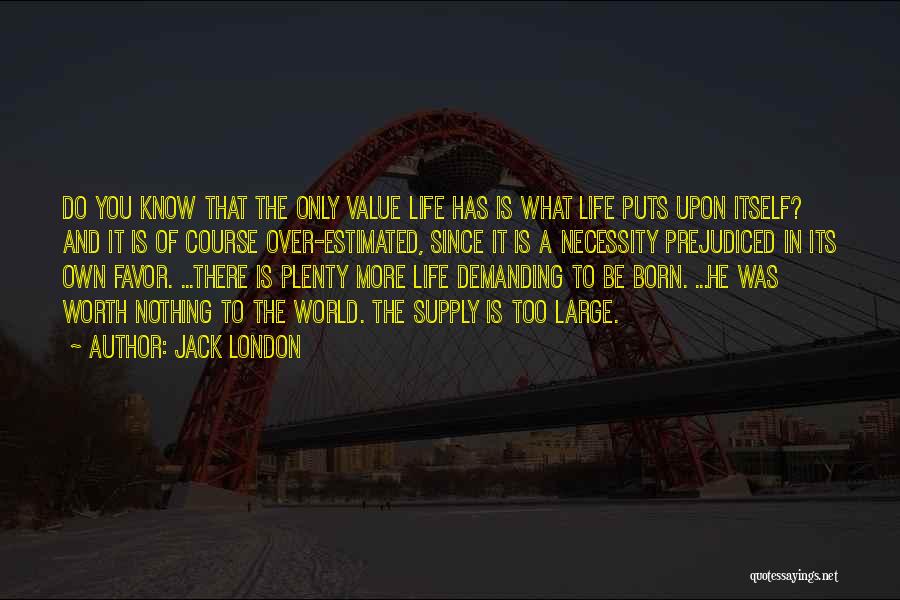 Jack London Quotes: Do You Know That The Only Value Life Has Is What Life Puts Upon Itself? And It Is Of Course