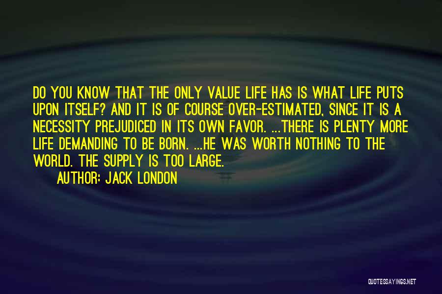 Jack London Quotes: Do You Know That The Only Value Life Has Is What Life Puts Upon Itself? And It Is Of Course