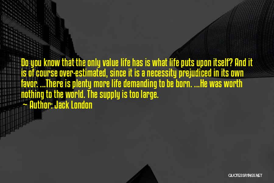 Jack London Quotes: Do You Know That The Only Value Life Has Is What Life Puts Upon Itself? And It Is Of Course