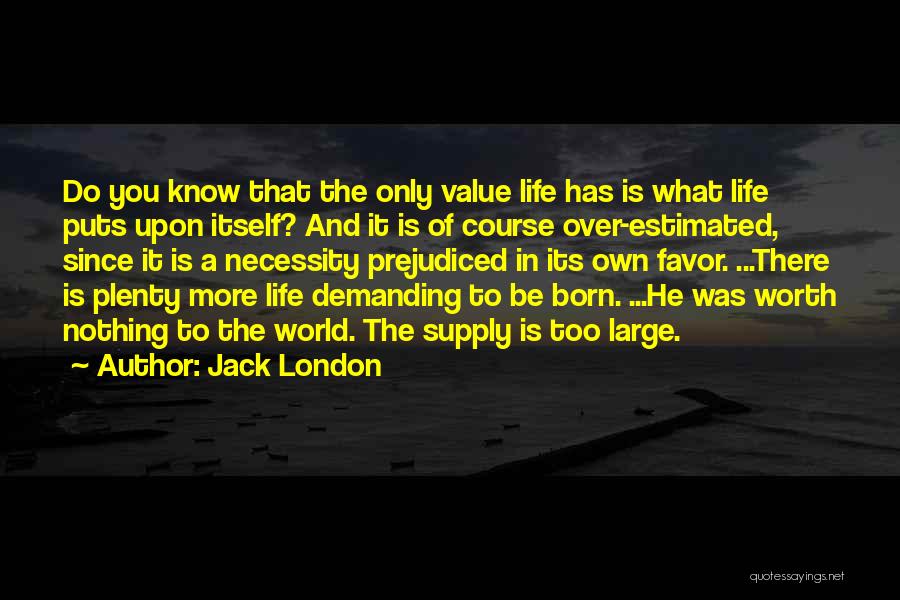 Jack London Quotes: Do You Know That The Only Value Life Has Is What Life Puts Upon Itself? And It Is Of Course
