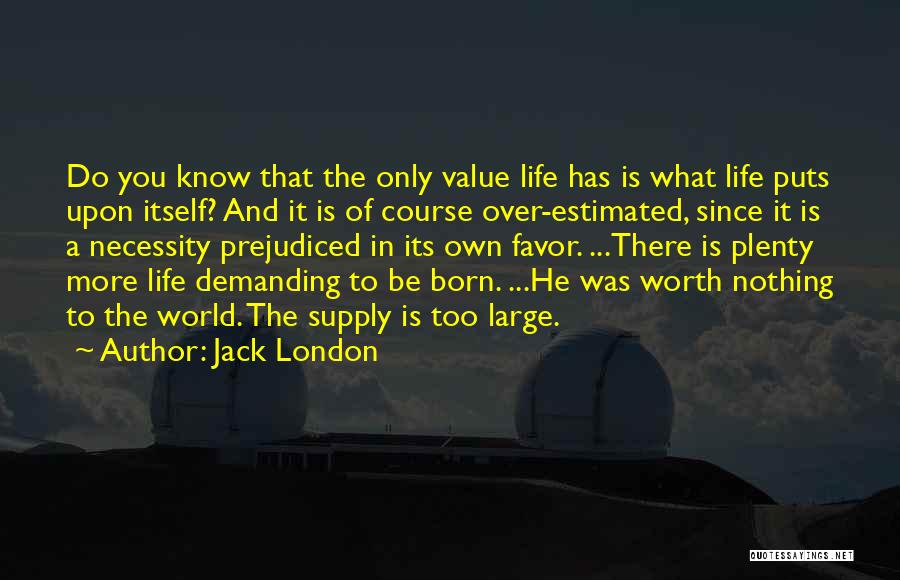 Jack London Quotes: Do You Know That The Only Value Life Has Is What Life Puts Upon Itself? And It Is Of Course