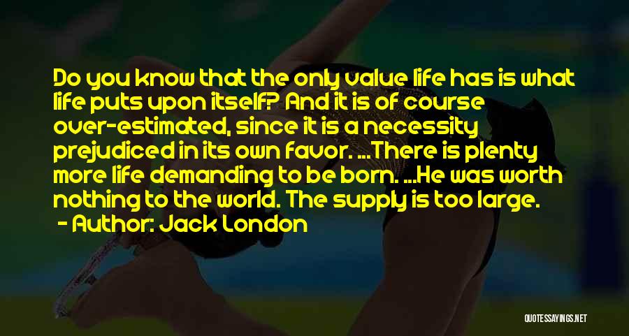 Jack London Quotes: Do You Know That The Only Value Life Has Is What Life Puts Upon Itself? And It Is Of Course