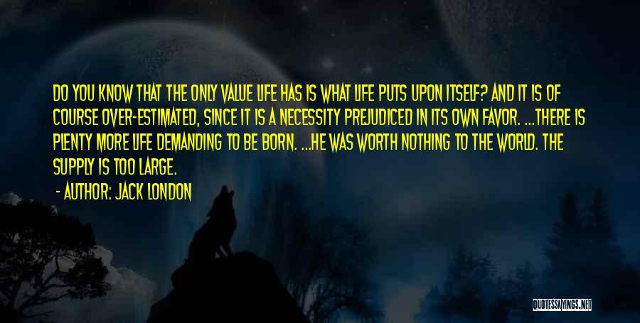 Jack London Quotes: Do You Know That The Only Value Life Has Is What Life Puts Upon Itself? And It Is Of Course