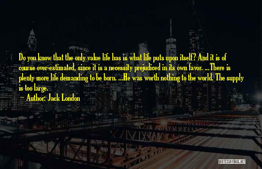 Jack London Quotes: Do You Know That The Only Value Life Has Is What Life Puts Upon Itself? And It Is Of Course