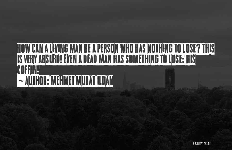 Mehmet Murat Ildan Quotes: How Can A Living Man Be A Person Who Has Nothing To Lose? This Is Very Absurd! Even A Dead