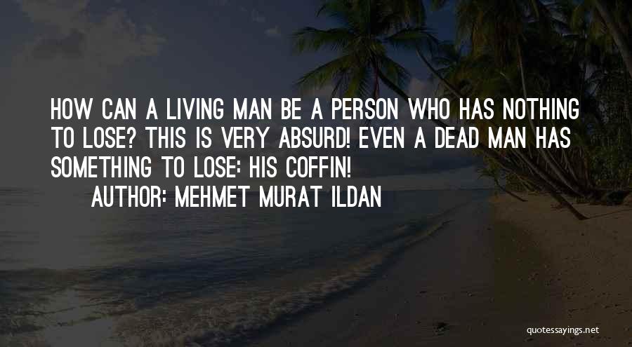 Mehmet Murat Ildan Quotes: How Can A Living Man Be A Person Who Has Nothing To Lose? This Is Very Absurd! Even A Dead