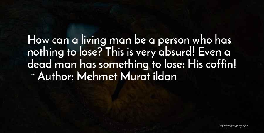 Mehmet Murat Ildan Quotes: How Can A Living Man Be A Person Who Has Nothing To Lose? This Is Very Absurd! Even A Dead
