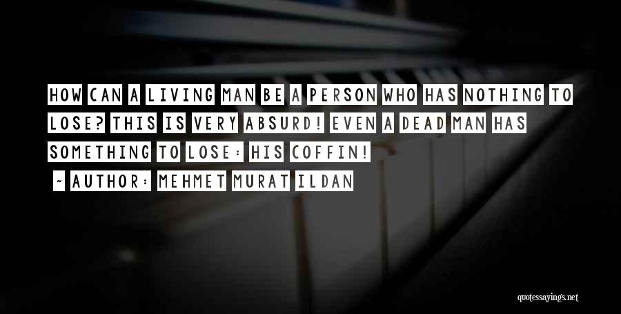 Mehmet Murat Ildan Quotes: How Can A Living Man Be A Person Who Has Nothing To Lose? This Is Very Absurd! Even A Dead
