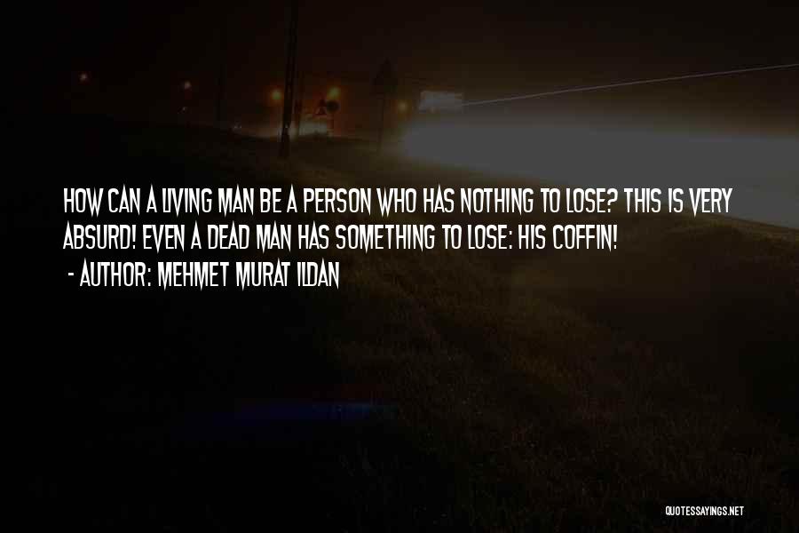 Mehmet Murat Ildan Quotes: How Can A Living Man Be A Person Who Has Nothing To Lose? This Is Very Absurd! Even A Dead