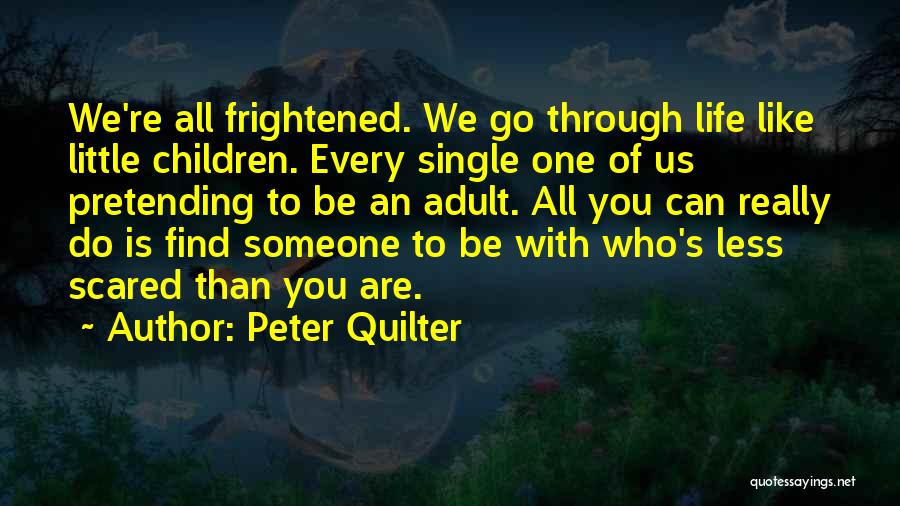 Peter Quilter Quotes: We're All Frightened. We Go Through Life Like Little Children. Every Single One Of Us Pretending To Be An Adult.