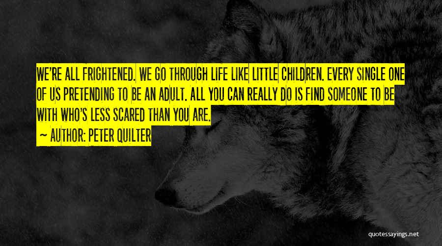 Peter Quilter Quotes: We're All Frightened. We Go Through Life Like Little Children. Every Single One Of Us Pretending To Be An Adult.