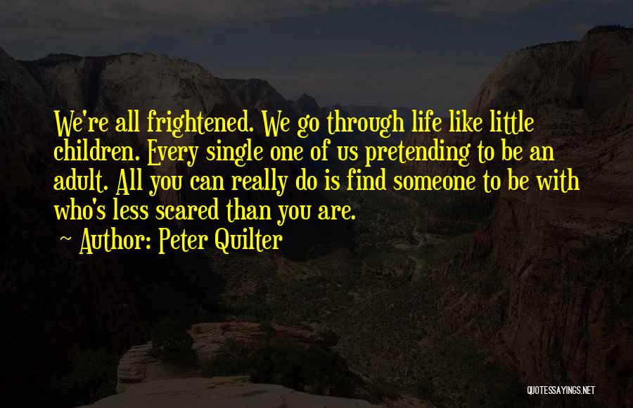 Peter Quilter Quotes: We're All Frightened. We Go Through Life Like Little Children. Every Single One Of Us Pretending To Be An Adult.