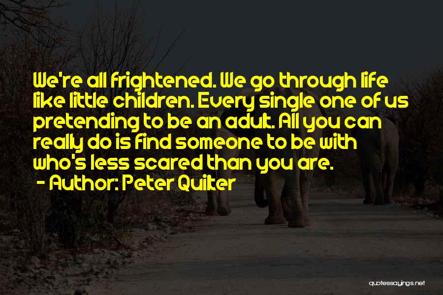 Peter Quilter Quotes: We're All Frightened. We Go Through Life Like Little Children. Every Single One Of Us Pretending To Be An Adult.