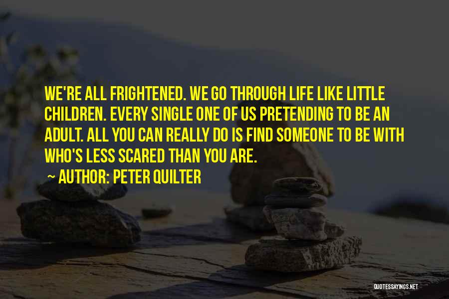 Peter Quilter Quotes: We're All Frightened. We Go Through Life Like Little Children. Every Single One Of Us Pretending To Be An Adult.