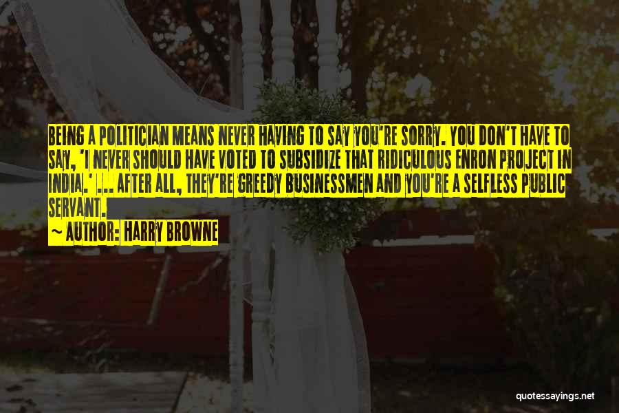 Harry Browne Quotes: Being A Politician Means Never Having To Say You're Sorry. You Don't Have To Say, 'i Never Should Have Voted