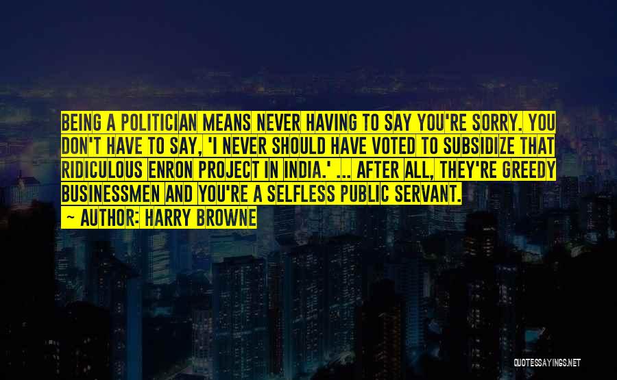 Harry Browne Quotes: Being A Politician Means Never Having To Say You're Sorry. You Don't Have To Say, 'i Never Should Have Voted