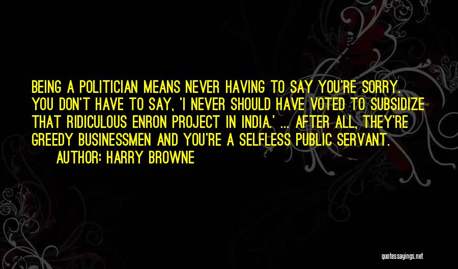 Harry Browne Quotes: Being A Politician Means Never Having To Say You're Sorry. You Don't Have To Say, 'i Never Should Have Voted